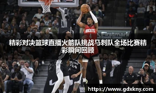 精彩对决篮球直播火箭队挑战马刺队全场比赛精彩瞬间回顾
