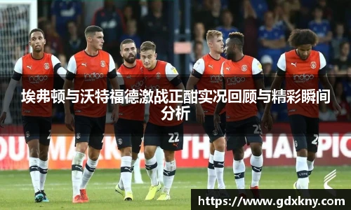 埃弗顿与沃特福德激战正酣实况回顾与精彩瞬间分析