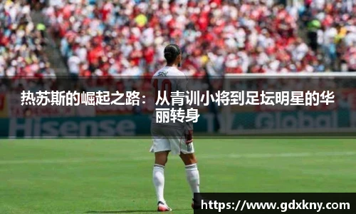 热苏斯的崛起之路：从青训小将到足坛明星的华丽转身