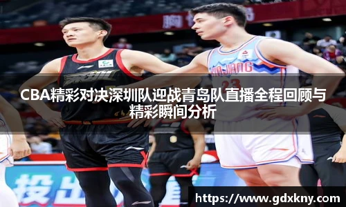 CBA精彩对决深圳队迎战青岛队直播全程回顾与精彩瞬间分析