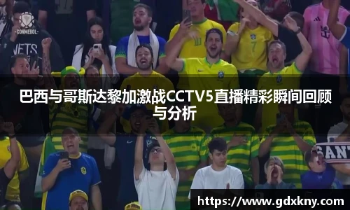 巴西与哥斯达黎加激战CCTV5直播精彩瞬间回顾与分析