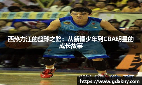 西热力江的篮球之路：从新疆少年到CBA明星的成长故事