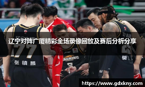 辽宁对阵广厦精彩全场录像回放及赛后分析分享